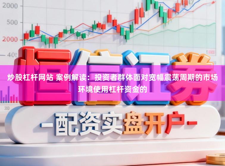 炒股杠杆网站 案例解读：投资者群体面对宽幅震荡周期的市场环境使用杠杆资金的