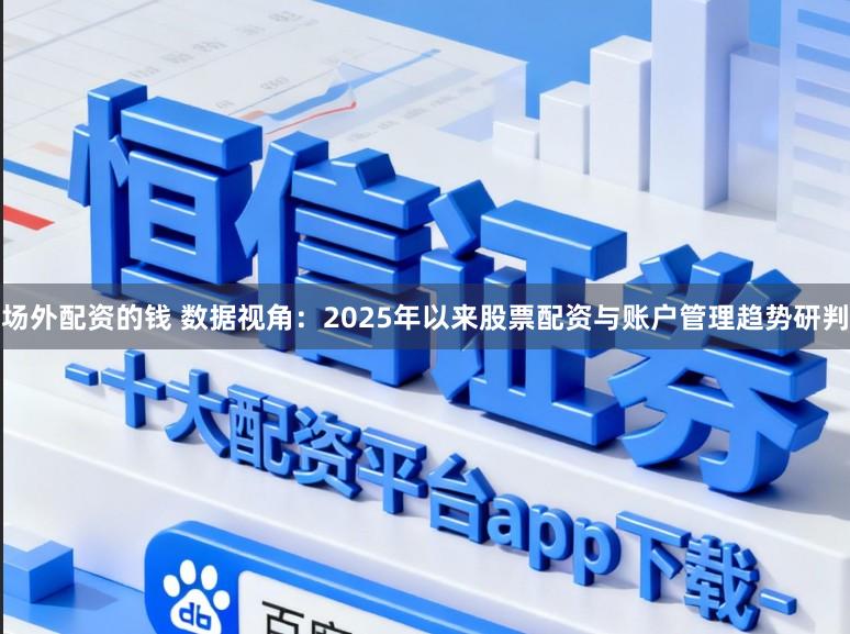 场外配资的钱 数据视角：2025年以来股票配资与账户管理趋势研判