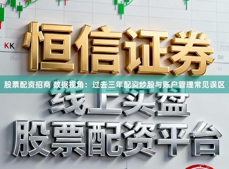 股票配资招商 数据视角：过去三年配资炒股与账户管理常见误区