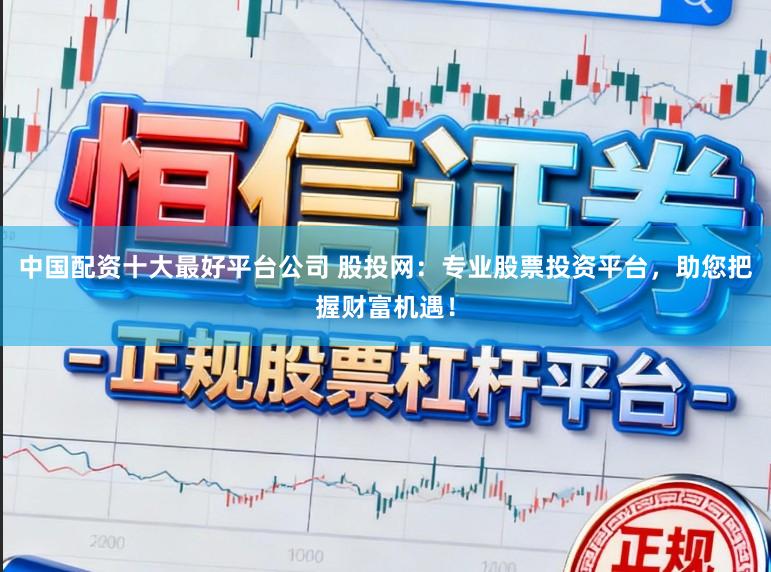 中国配资十大最好平台公司 股投网：专业股票投资平台，助您把握财富机遇！