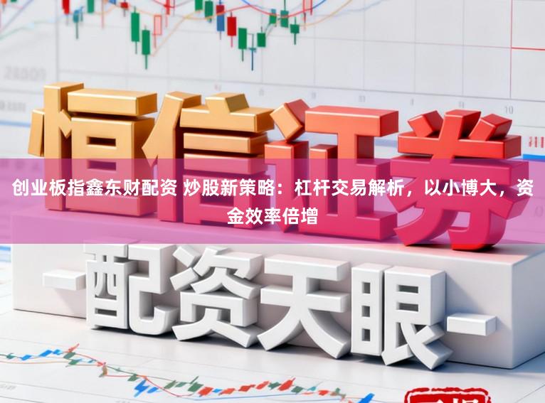 创业板指鑫东财配资 炒股新策略:杠杆交易解析,以小博大,资金效率倍增