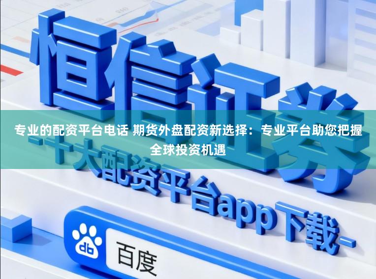 专业的配资平台电话 期货外盘配资新选择:专业平台助您把握全球投资机遇