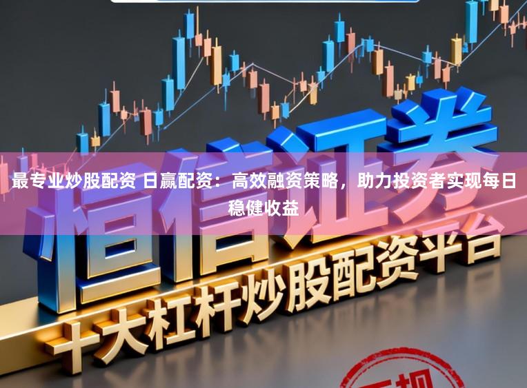 最专业炒股配资 日赢配资:高效融资策略,助力投资者实现每日稳健收益