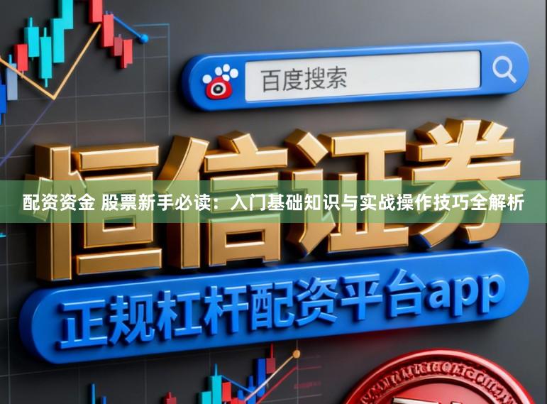 配资资金 股票新手必读:入门基础知识与实战操作技巧全解析