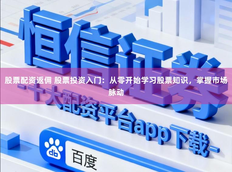 股票配资返佣 股票投资入门:从零开始学习股票知识,掌握市场脉动