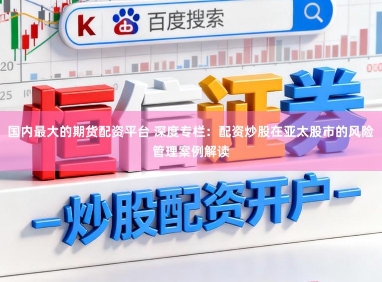 国内最大的期货配资平台 深度专栏:配资炒股在亚太股市的风险管理案例解读