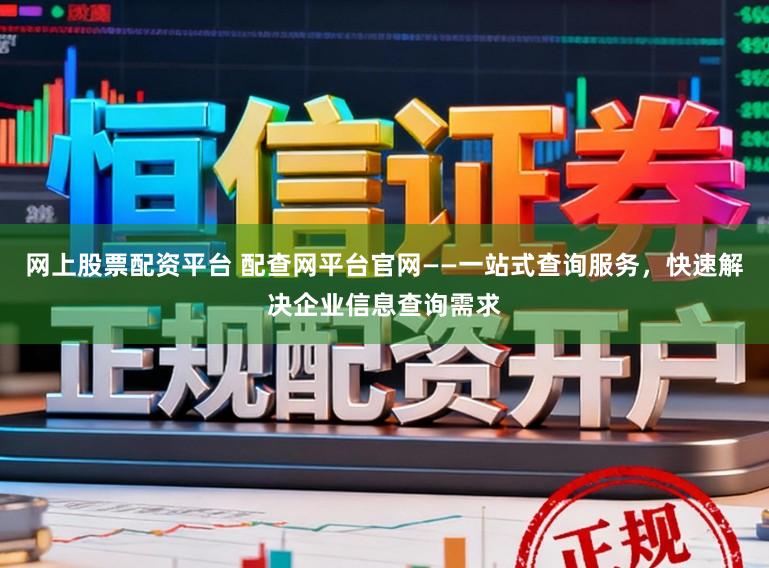 网上股票配资平台 配查网平台官网——一站式查询服务,快速解决企业信息查询需求
