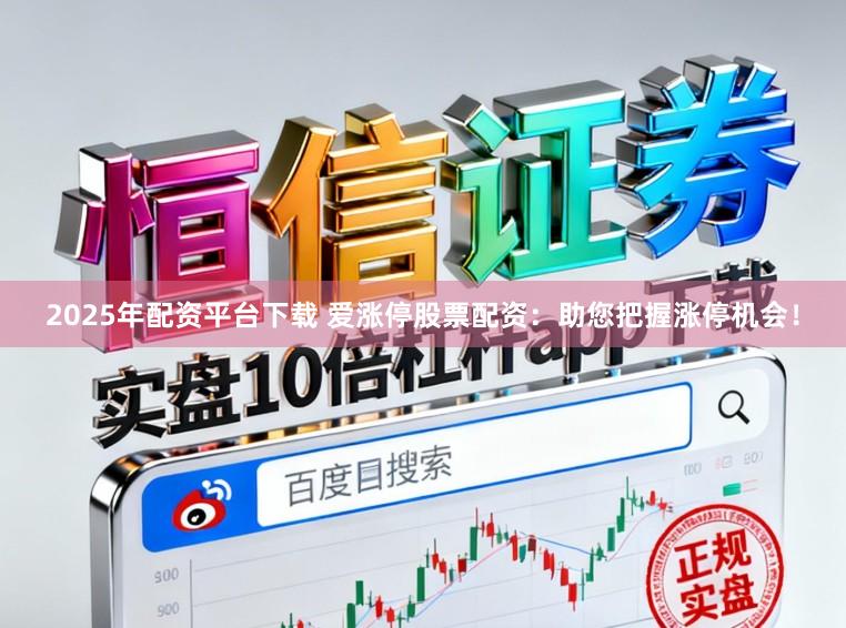 2025年配资平台下载 爱涨停股票配资：助您把握涨停机会！