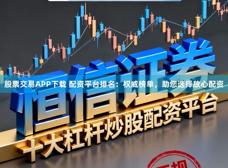 股票交易APP下载 配资平台排名：权威榜单，助您选择放心配资