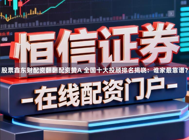 股票鑫东财配资翻翻配资赞A 全国十大投顾排名揭晓：谁家最靠谱？