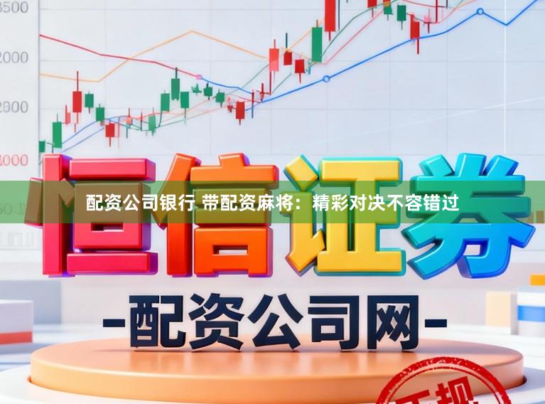配资公司银行 带配资麻将：精彩对决不容错过