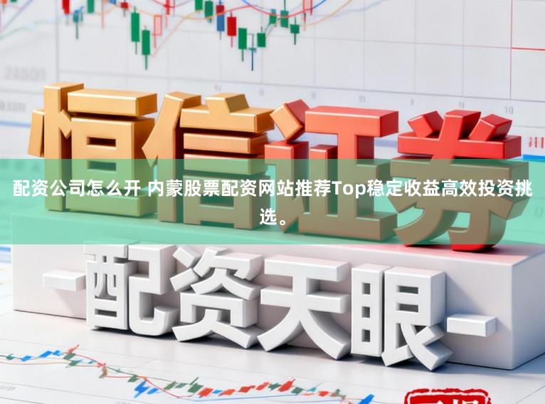 配资公司怎么开 内蒙股票配资网站推荐Top稳定收益高效投资挑选。