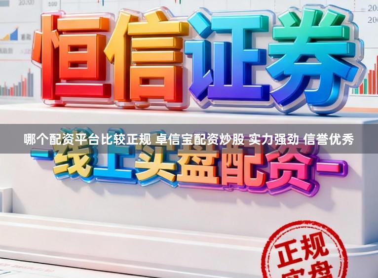 哪个配资平台比较正规 卓信宝配资炒股 实力强劲 信誉优秀