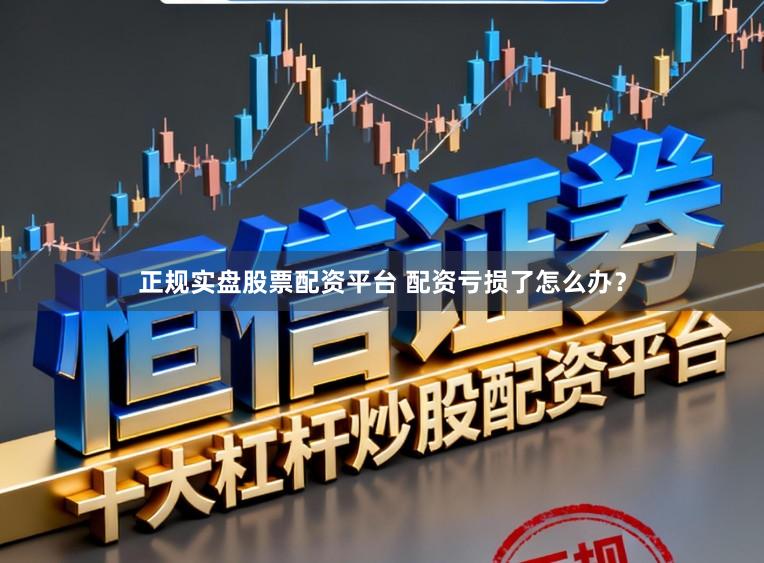 正规实盘股票配资平台 配资亏损了怎么办？