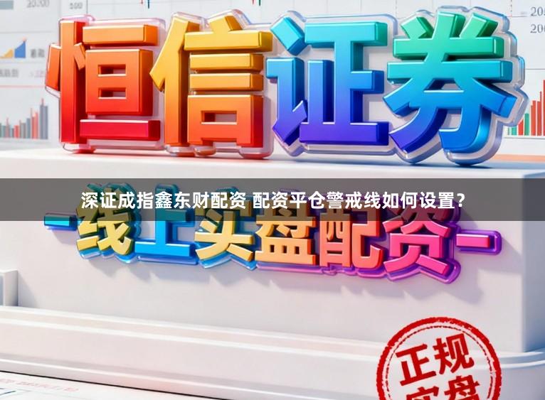 深证成指鑫东财配资 配资平仓警戒线如何设置？