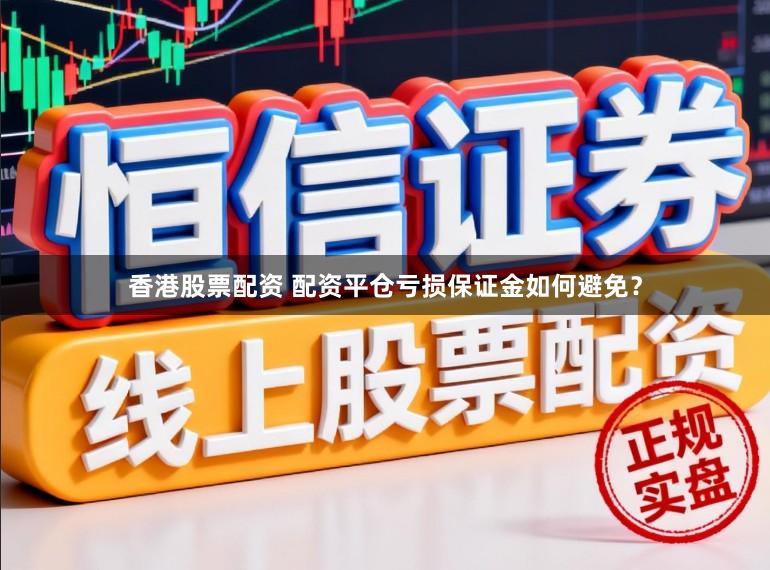 香港股票配资 配资平仓亏损保证金如何避免？