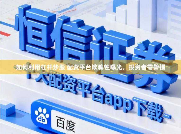 如何利用杠杆炒股 配资平台欺骗性曝光，投资者需警惕