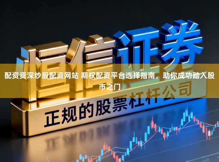 配资资深炒股配资网站 期权配资平台选择指南，助你成功踏入股市之门