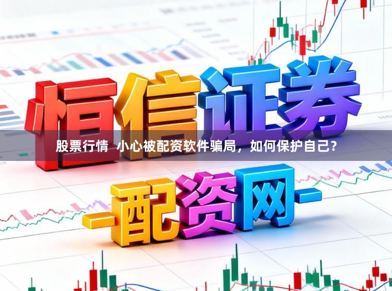 股票行情 小心被配资软件骗局,如何保护自己?