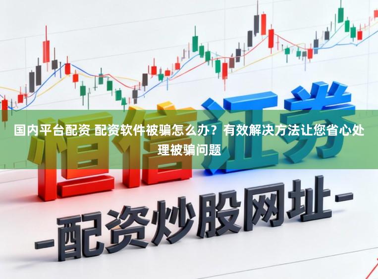 国内平台配资 配资软件被骗怎么办?有效解决方法让您省心处理被骗问题