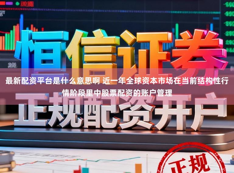 最新配资平台是什么意思啊 近一年全球资本市场在当前结构性行情阶段里中股票配资的账户管理