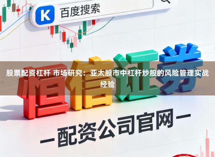 股票配资杠杆 市场研究:亚太股市中杠杆炒股的风险管理实战经验