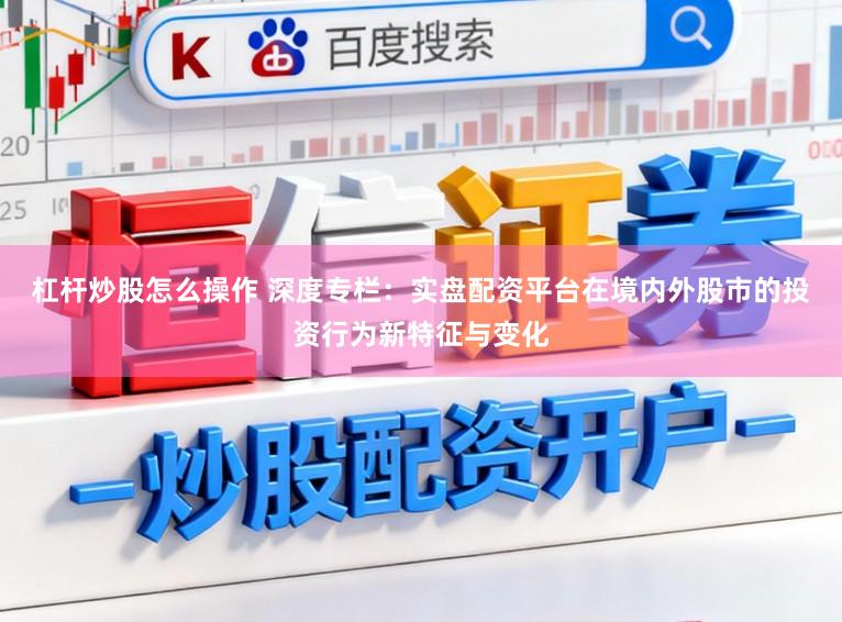 杠杆炒股怎么操作 深度专栏：实盘配资平台在境内外股市的投资行为新特征与变化