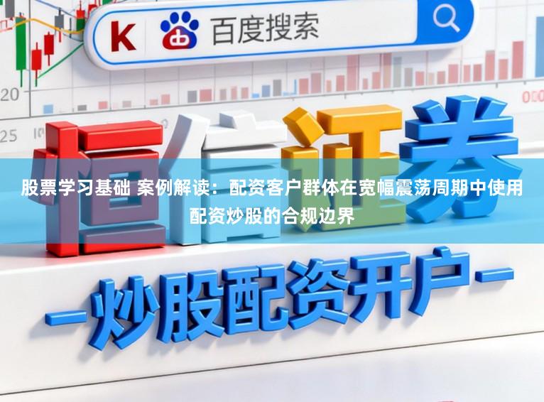 股票学习基础 案例解读：配资客户群体在宽幅震荡周期中使用配资炒股的合规边界