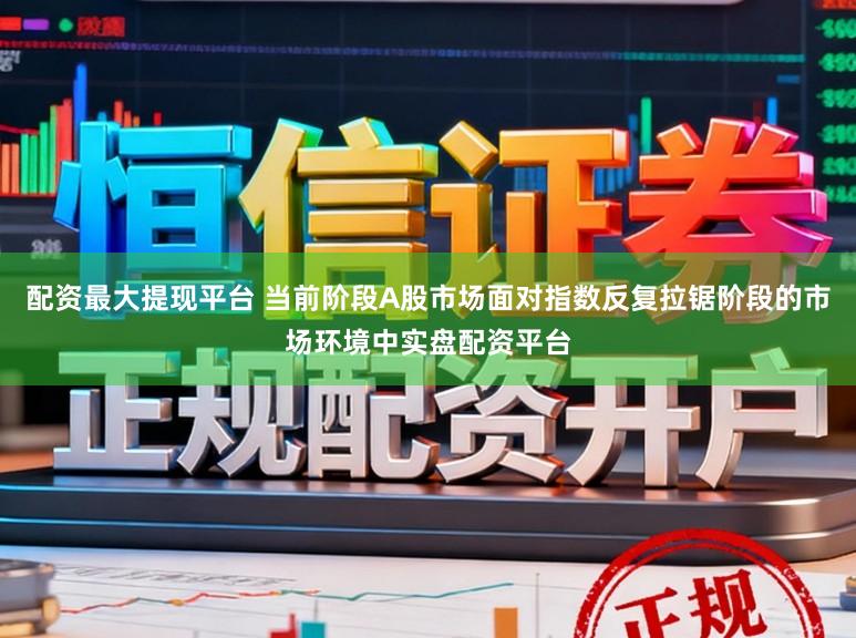 配资最大提现平台 当前阶段A股市场面对指数反复拉锯阶段的市场环境中实盘配资平台
