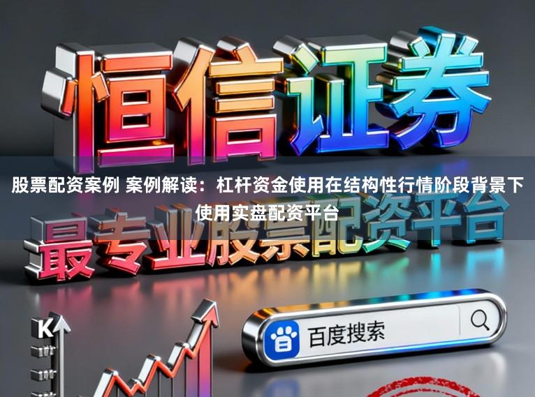 股票配资案例 案例解读：杠杆资金使用在结构性行情阶段背景下使用实盘配资平台