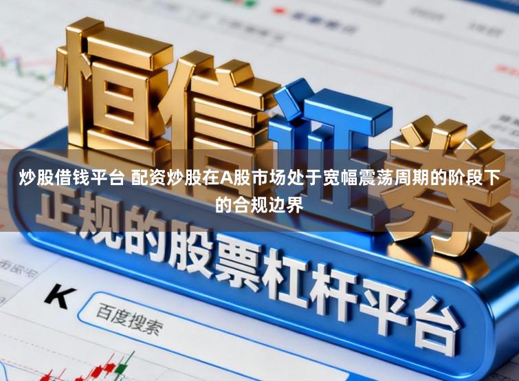 炒股借钱平台 配资炒股在A股市场处于宽幅震荡周期的阶段下的合规边界