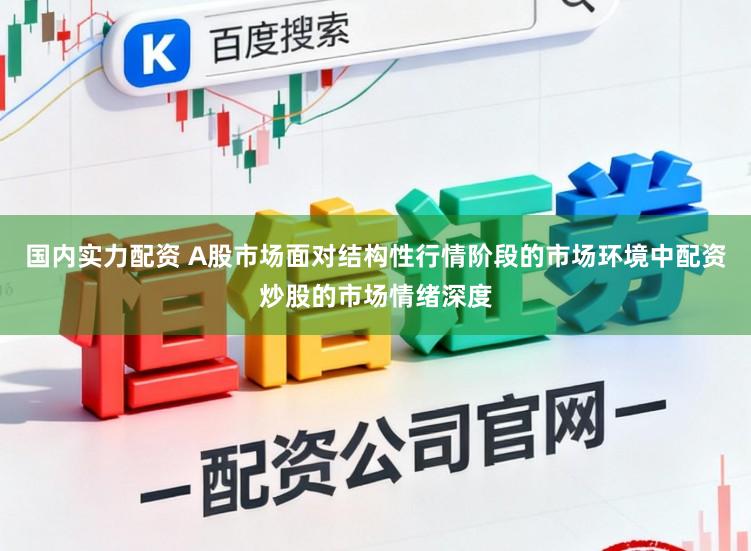 国内实力配资 A股市场面对结构性行情阶段的市场环境中配资炒股的市场情绪深度