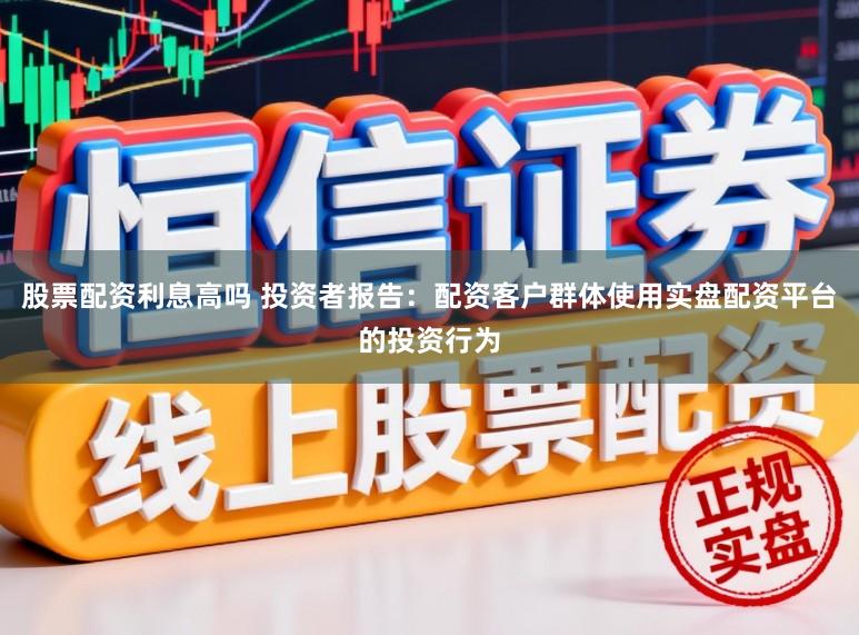 股票配资利息高吗 投资者报告：配资客户群体使用实盘配资平台的投资行为