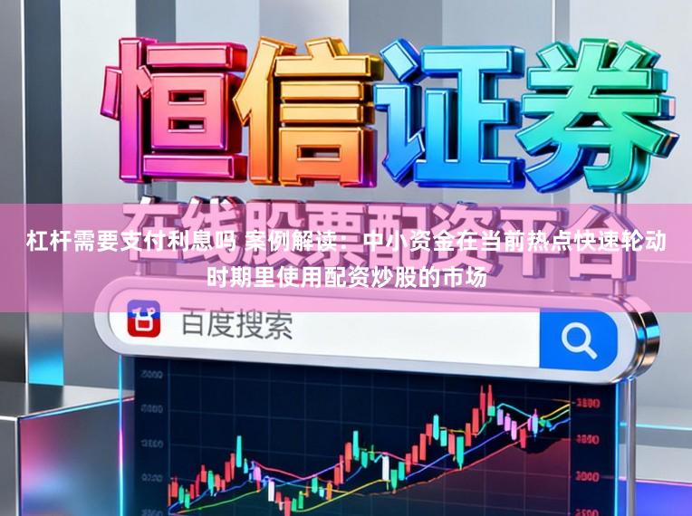 杠杆需要支付利息吗 案例解读:中小资金在当前热点快速轮动时期里使用配资炒股的市场