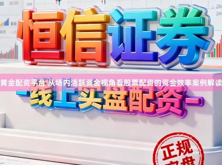 黄金配资平台 从场内活跃资金视角看股票配资的资金效率案例解读