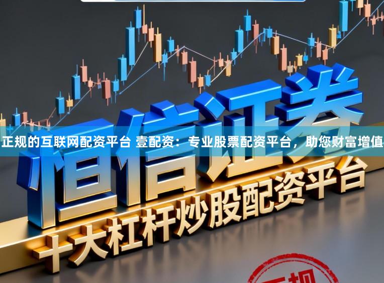 正规的互联网配资平台 壹配资：专业股票配资平台，助您财富增值