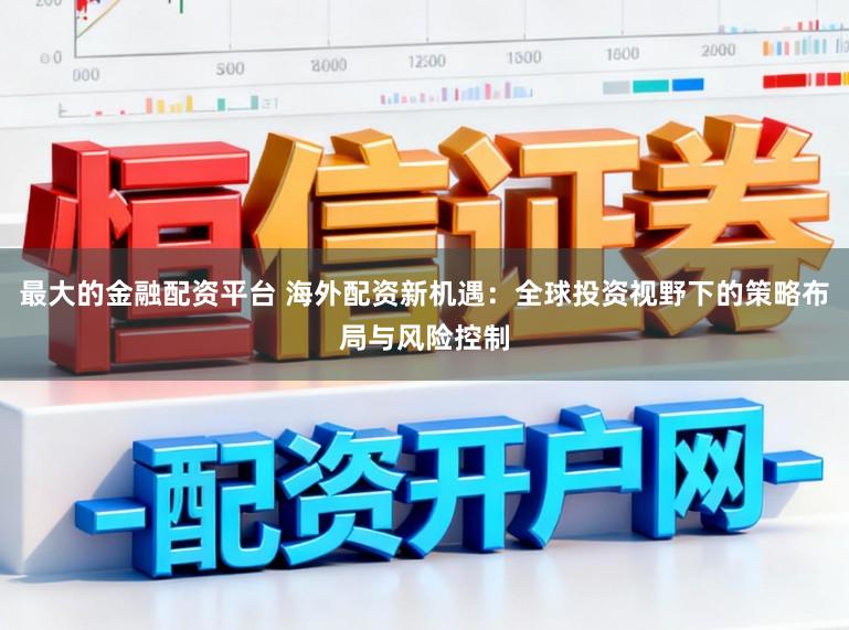 最大的金融配资平台 海外配资新机遇：全球投资视野下的策略布局与风险控制