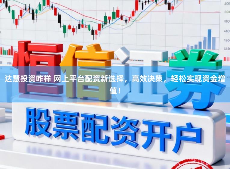 达慧投资咋样 网上平台配资新选择，高效决策，轻松实现资金增值！