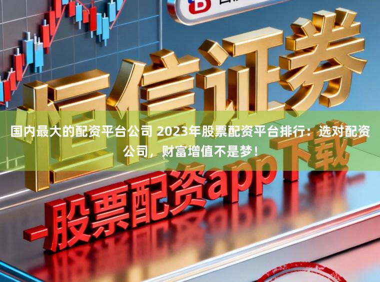 国内最大的配资平台公司 2023年股票配资平台排行：选对配资公司，财富增值不是梦！
