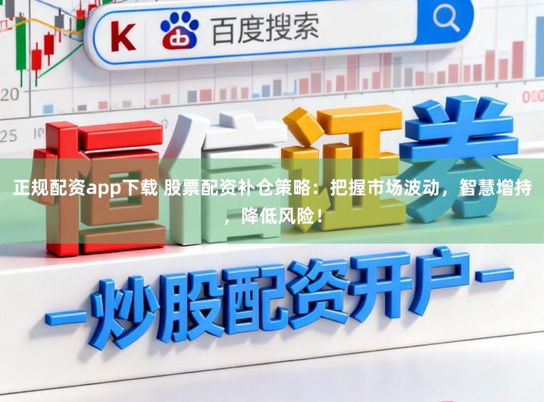 正规配资app下载 股票配资补仓策略：把握市场波动，智慧增持，降低风险！