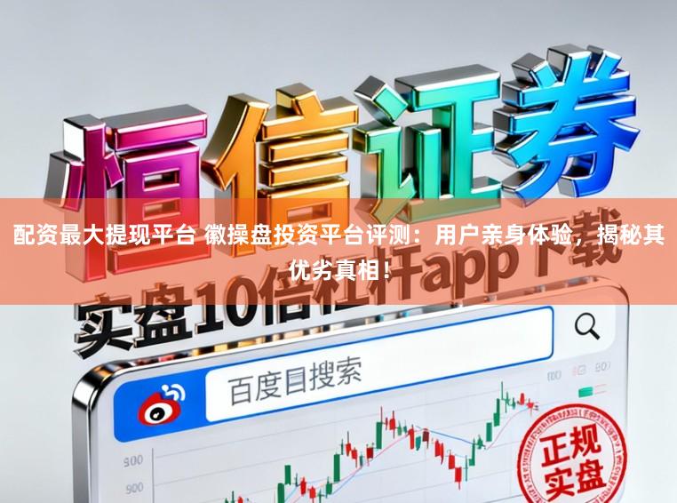 配资最大提现平台 徽操盘投资平台评测：用户亲身体验，揭秘其优劣真相！