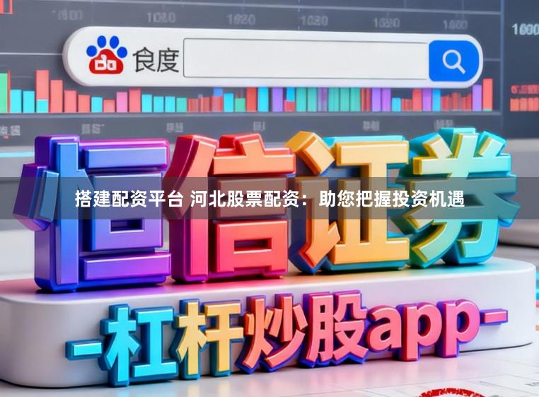 搭建配资平台 河北股票配资：助您把握投资机遇