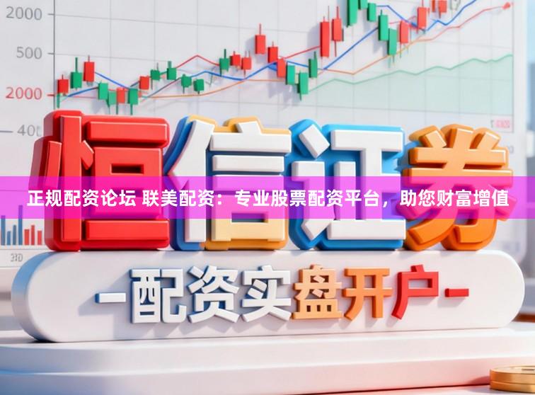 正规配资论坛 联美配资：专业股票配资平台，助您财富增值