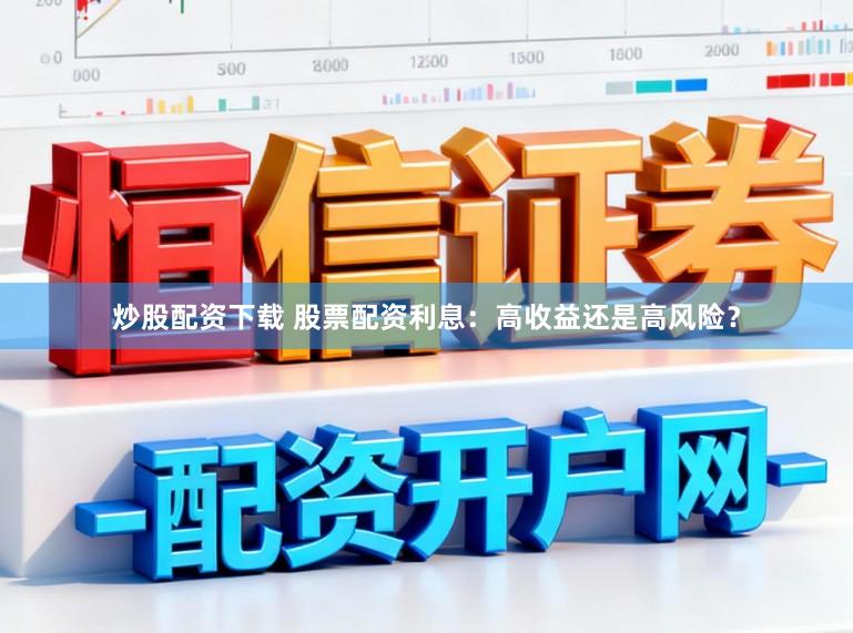 炒股配资下载 股票配资利息：高收益还是高风险？