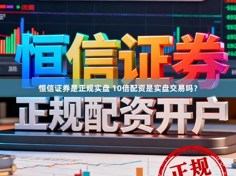 恒信证券是正规实盘 10倍配资是实盘交易吗？
