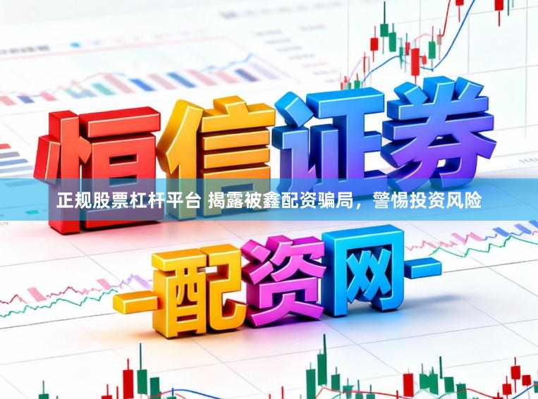 正规股票杠杆平台 揭露被鑫配资骗局，警惕投资风险