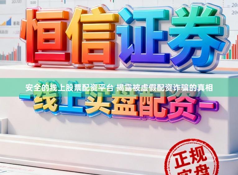 安全的线上股票配资平台 揭露被虚假配资诈骗的真相