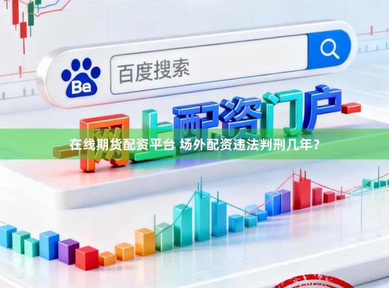 在线期货配资平台 场外配资违法判刑几年？