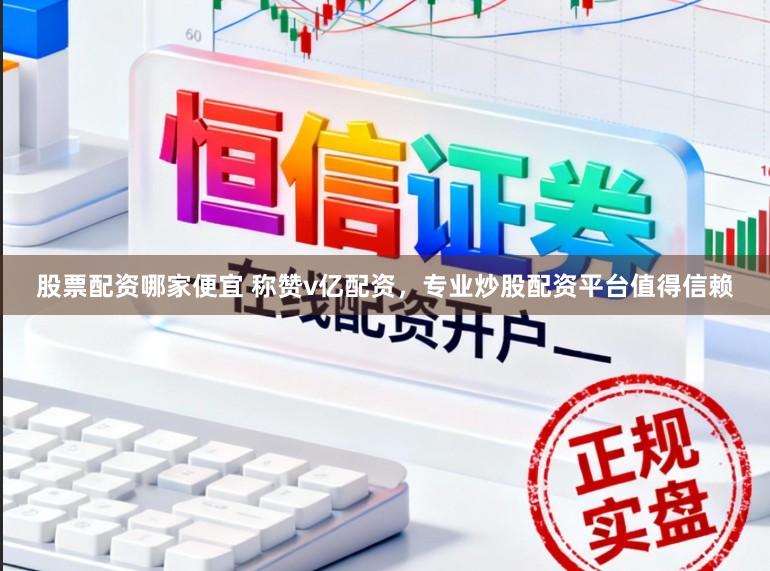 股票配资哪家便宜 称赞v亿配资，专业炒股配资平台值得信赖