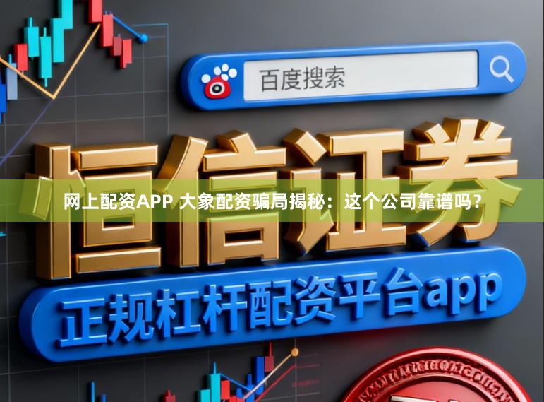 网上配资APP 大象配资骗局揭秘：这个公司靠谱吗？